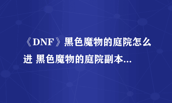 《DNF》黑色魔物的庭院怎么进 黑色魔物的庭院副本进入攻略