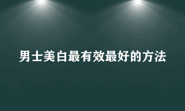 男士美白最有效最好的方法