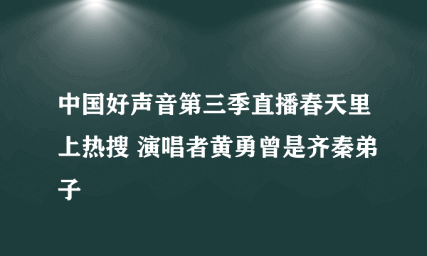 中国好声音第三季直播春天里上热搜 演唱者黄勇曾是齐秦弟子