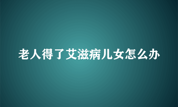 老人得了艾滋病儿女怎么办