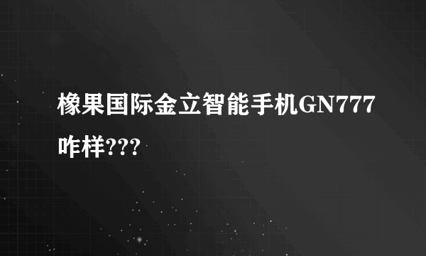 橡果国际金立智能手机GN777咋样???