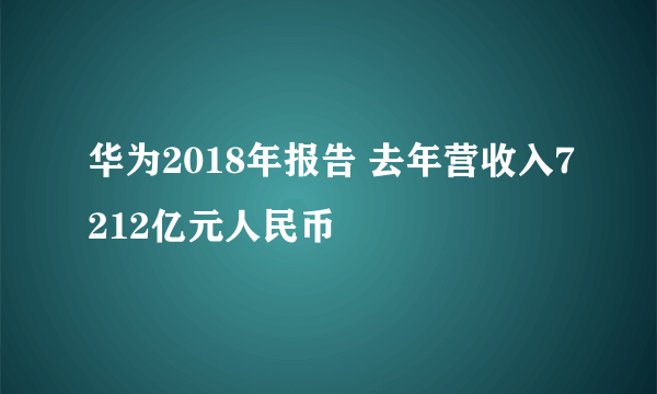 华为2018年报告 去年营收入7212亿元人民币