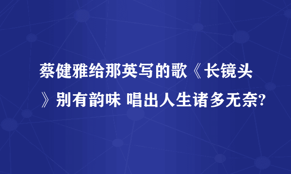 蔡健雅给那英写的歌《长镜头》别有韵味 唱出人生诸多无奈?