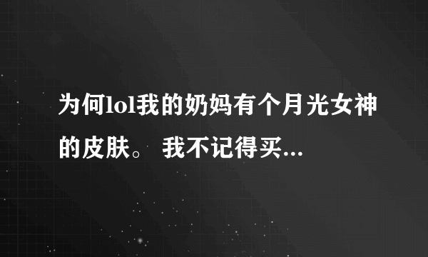 为何lol我的奶妈有个月光女神的皮肤。 我不记得买过啊。 也没抽过奖什么的。