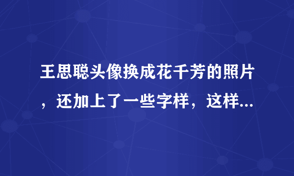 王思聪头像换成花千芳的照片，还加上了一些字样，这样做对吗？