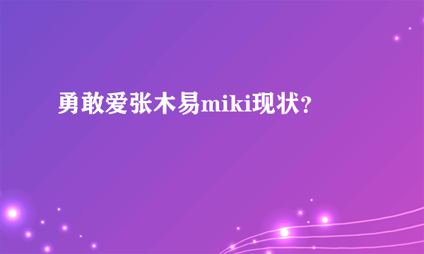 勇敢爱张木易miki现状？