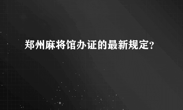 郑州麻将馆办证的最新规定？