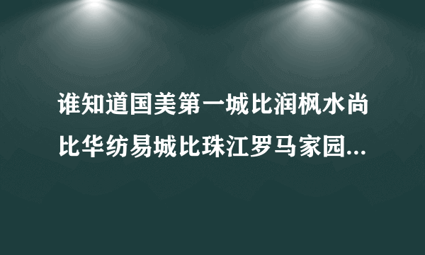 谁知道国美第一城比润枫水尚比华纺易城比珠江罗马家园比青年汇比逸翠园比星河湾比兴隆家园比爱这城比银谷