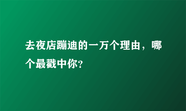 去夜店蹦迪的一万个理由，哪个最戳中你？