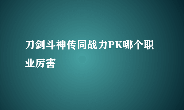 刀剑斗神传同战力PK哪个职业厉害