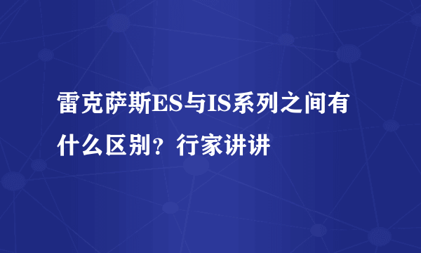 雷克萨斯ES与IS系列之间有什么区别？行家讲讲