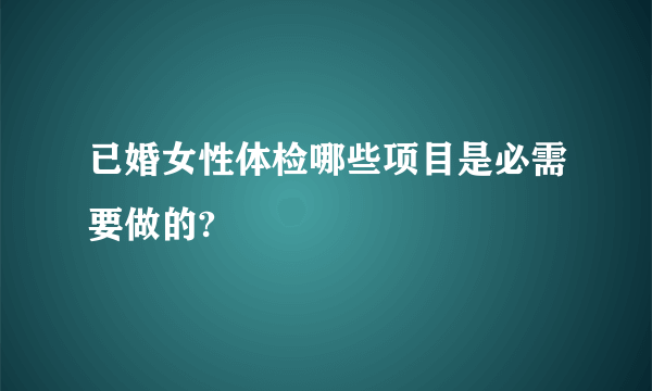 已婚女性体检哪些项目是必需要做的?