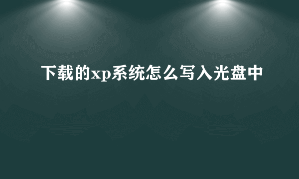 下载的xp系统怎么写入光盘中