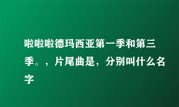 啦啦啦德玛西亚第一季和第三季。，片尾曲是，分别叫什么名字