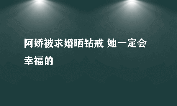 阿娇被求婚晒钻戒 她一定会幸福的