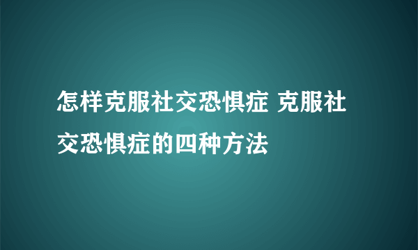 怎样克服社交恐惧症 克服社交恐惧症的四种方法