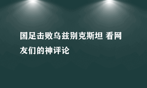 国足击败乌兹别克斯坦 看网友们的神评论