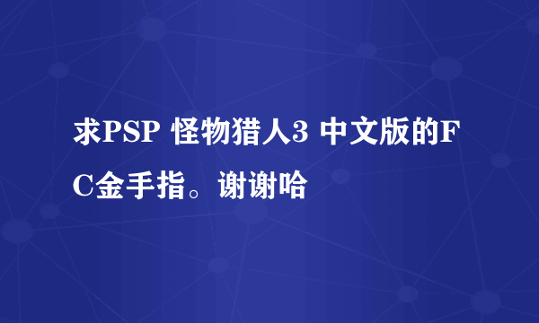 求PSP 怪物猎人3 中文版的FC金手指。谢谢哈