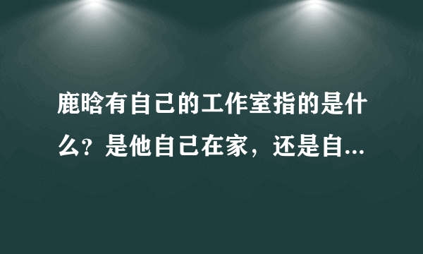 鹿晗有自己的工作室指的是什么？是他自己在家，还是自己开了个什么公司？