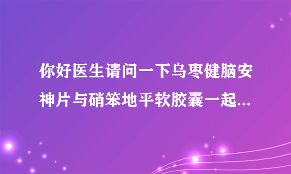 你好医生请问一下乌枣健脑安神片与硝笨地平软胶囊一起...