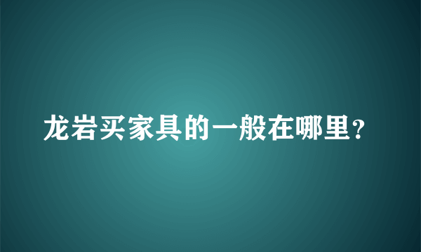 龙岩买家具的一般在哪里？