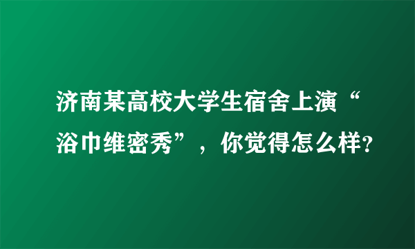 济南某高校大学生宿舍上演“浴巾维密秀”，你觉得怎么样？