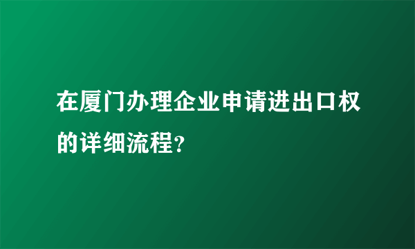 在厦门办理企业申请进出口权的详细流程？