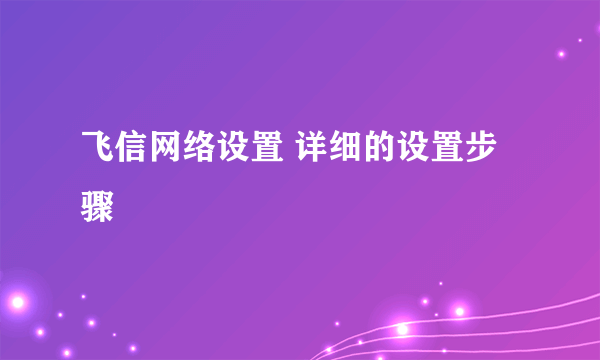 飞信网络设置 详细的设置步骤