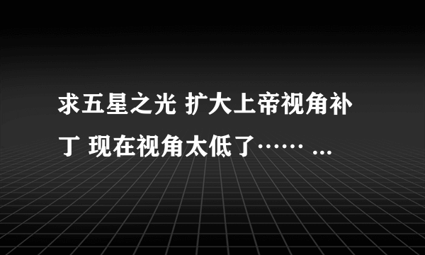 求五星之光 扩大上帝视角补丁 现在视角太低了…… 鼠标滑轮把屏幕调到最高 也只能看到很小的局部