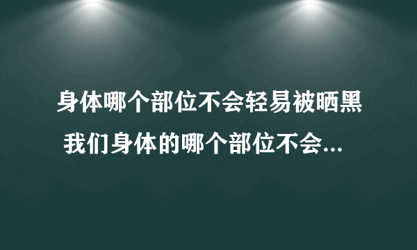 身体哪个部位不会轻易被晒黑 我们身体的哪个部位不会轻易被晒黑