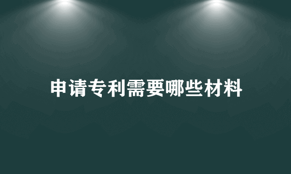 申请专利需要哪些材料