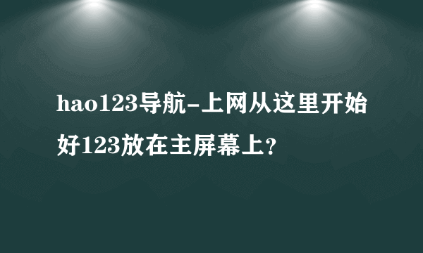 hao123导航-上网从这里开始好123放在主屏幕上？