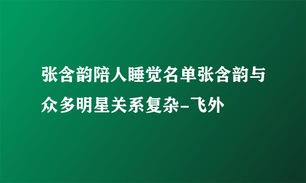 张含韵陪人睡觉名单张含韵与众多明星关系复杂-飞外