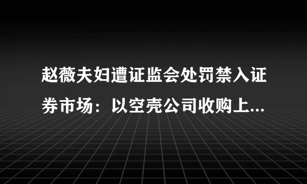 赵薇夫妇遭证监会处罚禁入证券市场：以空壳公司收购上市公司？你怎么看？