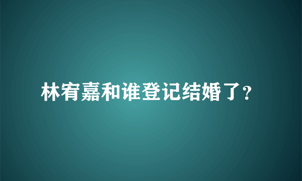 林宥嘉和谁登记结婚了？