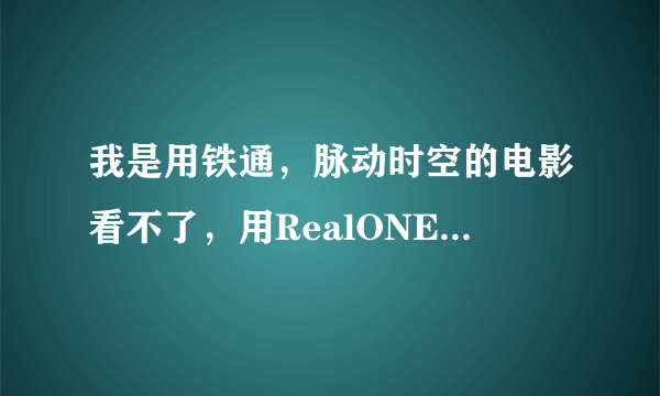 我是用铁通，脉动时空的电影看不了，用RealONE Player2.0还是看不了<连不上>有什么方法可以连上吗？