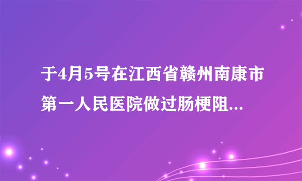 于4月5号在江西省赣州南康市第一人民医院做过肠梗阻手...