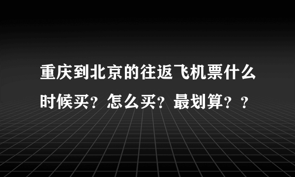 重庆到北京的往返飞机票什么时候买？怎么买？最划算？？