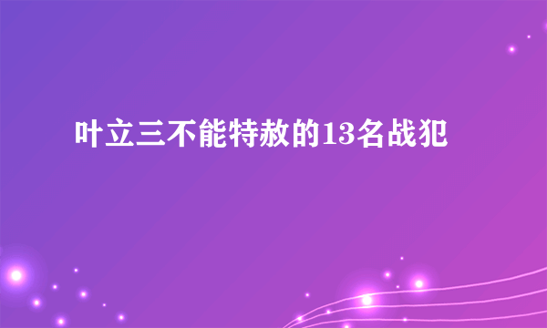 叶立三不能特赦的13名战犯