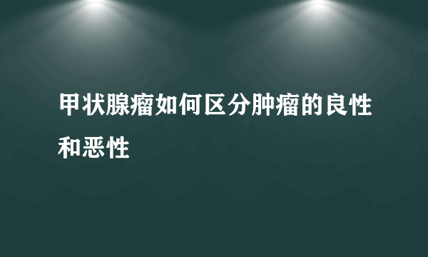 甲状腺瘤如何区分肿瘤的良性和恶性