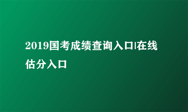 2019国考成绩查询入口|在线估分入口