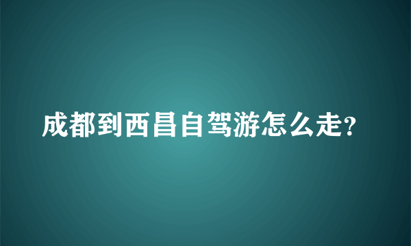 成都到西昌自驾游怎么走？