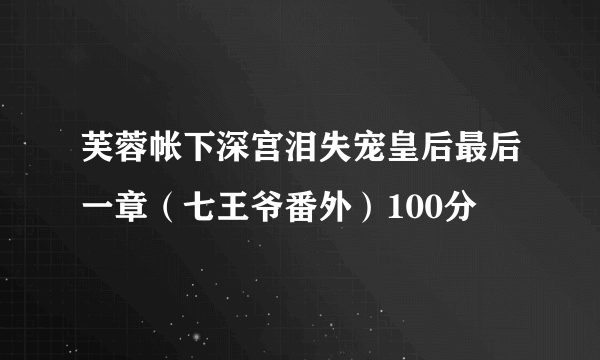 芙蓉帐下深宫泪失宠皇后最后一章（七王爷番外）100分