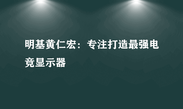 明基黄仁宏：专注打造最强电竞显示器