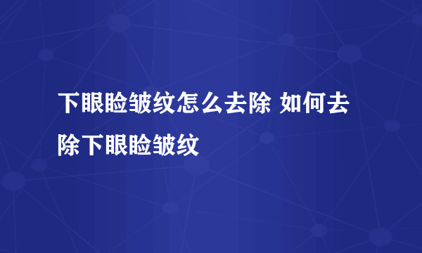 下眼睑皱纹怎么去除 如何去除下眼睑皱纹