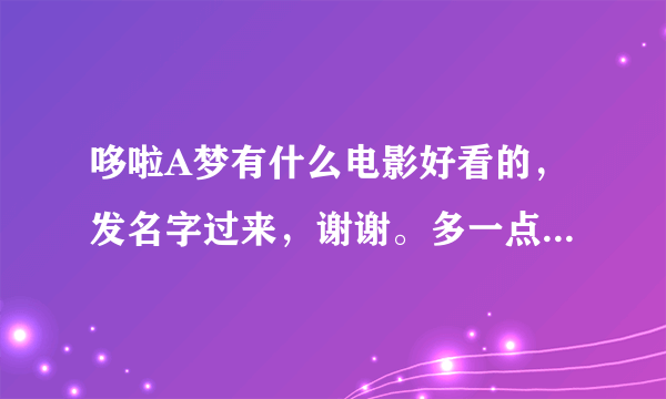 哆啦A梦有什么电影好看的，发名字过来，谢谢。多一点，最近出的也可以，太久了不要