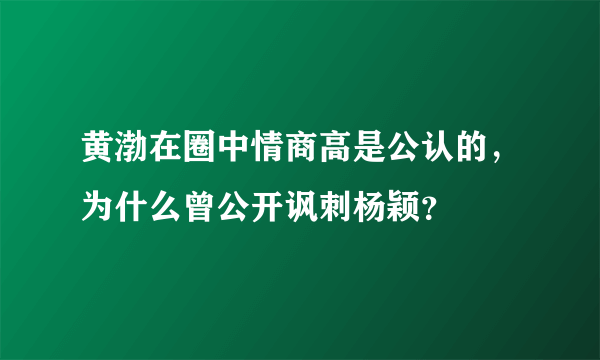 黄渤在圈中情商高是公认的，为什么曾公开讽刺杨颖？