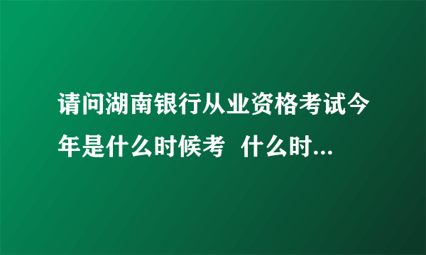 请问湖南银行从业资格考试今年是什么时候考  什么时候开始报名2012年的银行从业资格考试是什么时候考   从什么时候开始报名呢