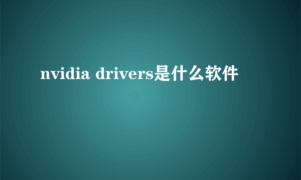 nvidia drivers是什么软件