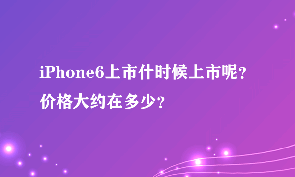 iPhone6上市什时候上市呢？价格大约在多少？